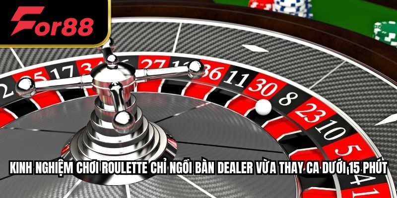 Kinh nghiệm chơi roulette chỉ ngồi bàn dealer vừa thay ca dưới 15 phút
