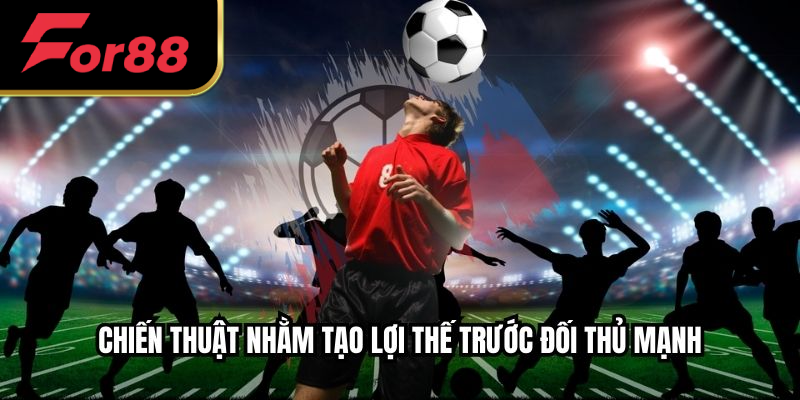 Chiến thuật nhằm tạo lợi thế trước đối thủ mạnh