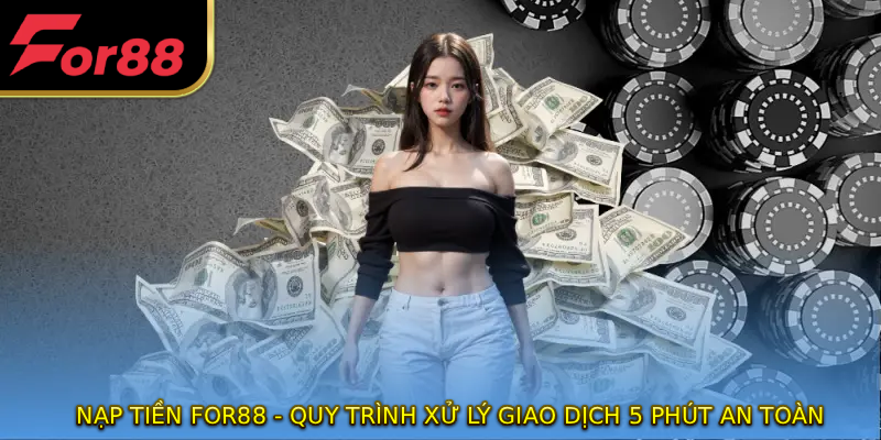 Nạp Tiền FOR88 - Quy Trình Xử Lý Giao Dịch 5 Phút An Toàn