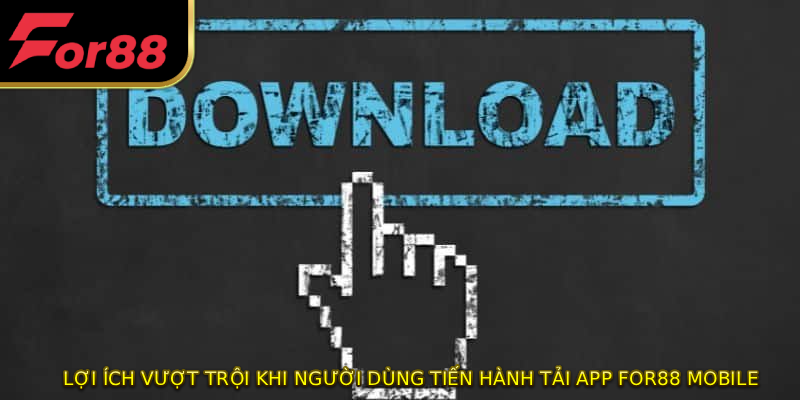 Lợi ích vượt trội khi người dùng tiến hành tải app FOR88 mobile